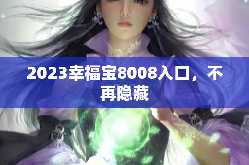 2023幸福宝8008入口，不再隐藏