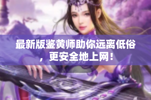 最新版鉴黄师助你远离低俗，更安全地上网！