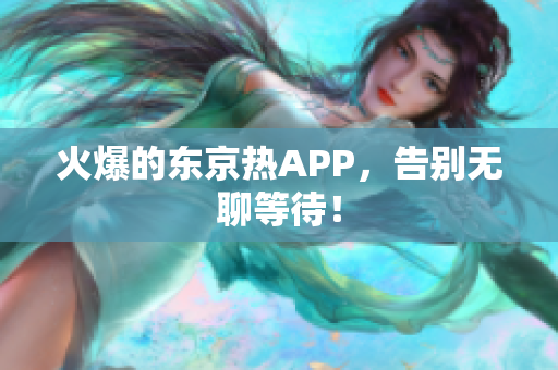 火爆的东京热APP，告别无聊等待！