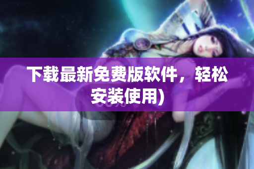 下载最新免费版软件，轻松安装使用)