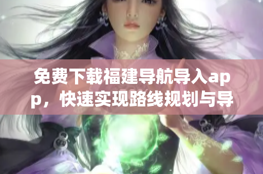 免费下载福建导航导入app，快速实现路线规划与导航