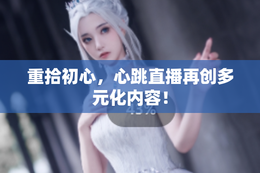 重拾初心，心跳直播再创多元化内容！