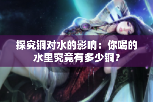 探究铜对水的影响：你喝的水里究竟有多少铜？