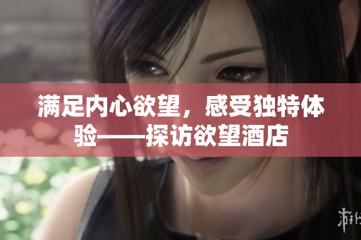 满足内心欲望，感受独特体验——探访欲望酒店