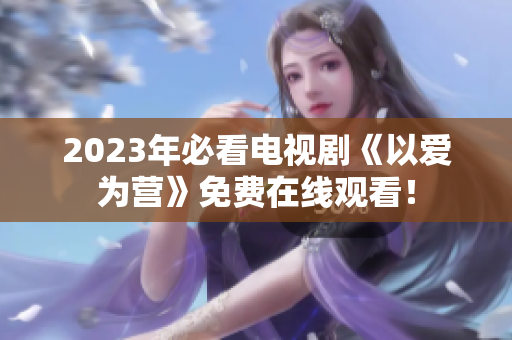 2023年必看电视剧《以爱为营》免费在线观看！