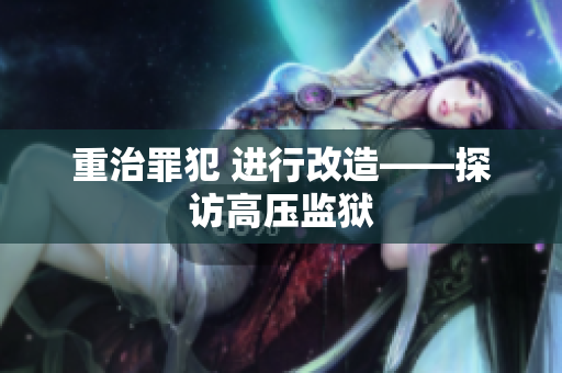 重治罪犯 进行改造——探访高压监狱