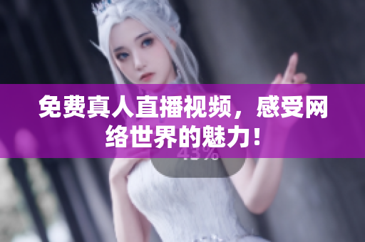 免费真人直播视频，感受网络世界的魅力！