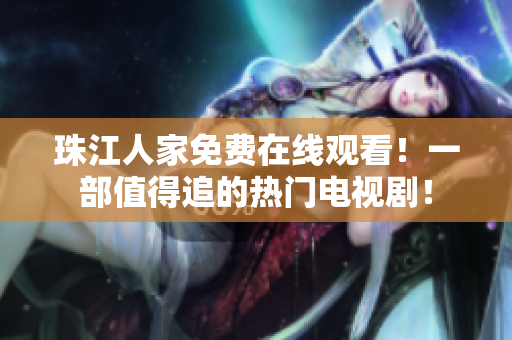 珠江人家免费在线观看！一部值得追的热门电视剧！