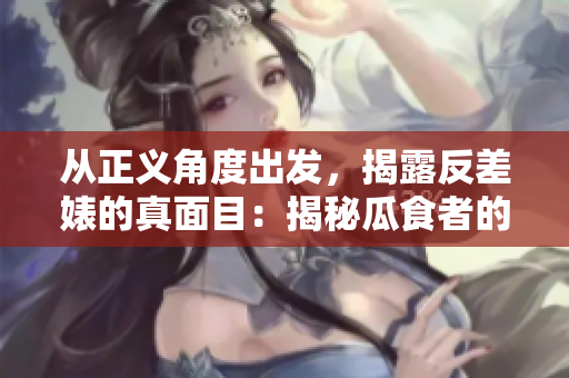 从正义角度出发，揭露反差婊的真面目：揭秘瓜食者的黑暗生活！