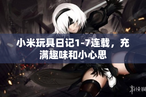 小米玩具日记1-7连载，充满趣味和小心思