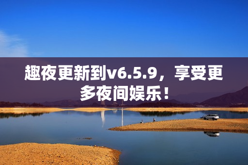 趣夜更新到v6.5.9，享受更多夜间娱乐！