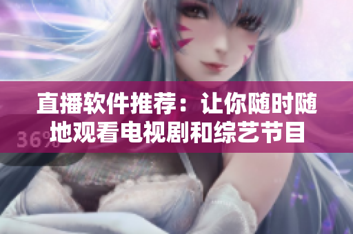 直播软件推荐：让你随时随地观看电视剧和综艺节目