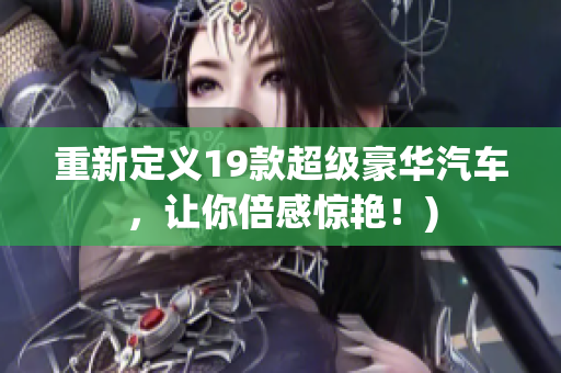 重新定义19款超级豪华汽车，让你倍感惊艳！)