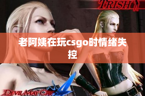 老阿姨在玩csgo时情绪失控