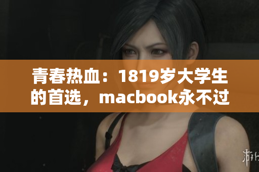 青春热血：1819岁大学生的首选，macbook永不过时