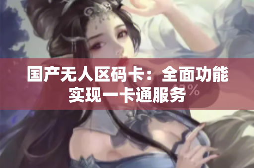 国产无人区码卡：全面功能实现一卡通服务