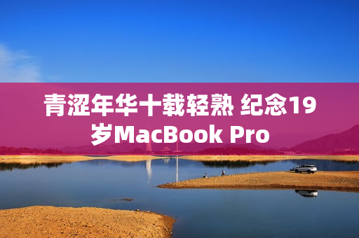 青涩年华十载轻熟 纪念19岁MacBook Pro