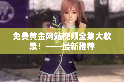 免费黄金网站视频全集大收录！——最新推荐
