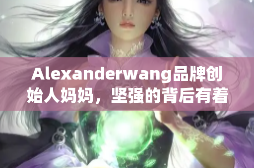 Alexanderwang品牌创始人妈妈，坚强的背后有着这样的故事