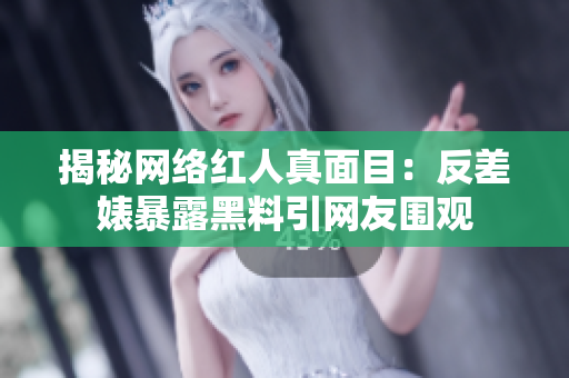 揭秘网络红人真面目：反差婊暴露黑料引网友围观