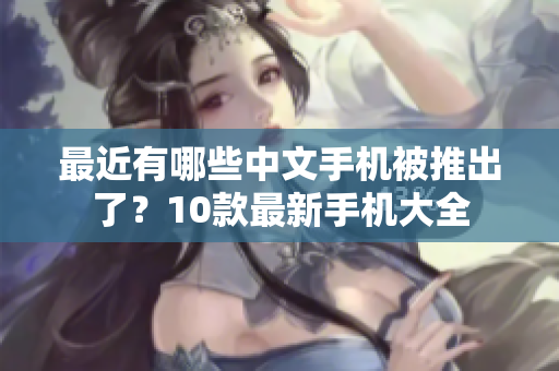 最近有哪些中文手机被推出了？10款最新手机大全