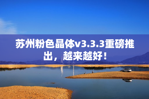 苏州粉色晶体v3.3.3重磅推出，越来越好！