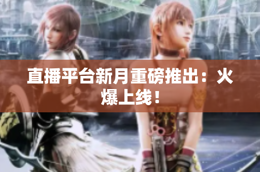 直播平台新月重磅推出：火爆上线！