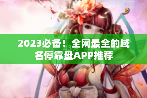 2023必备！全网最全的域名停靠盘APP推荐