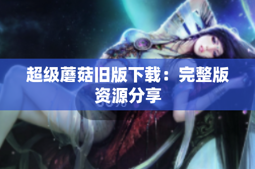 超级蘑菇旧版下载：完整版资源分享