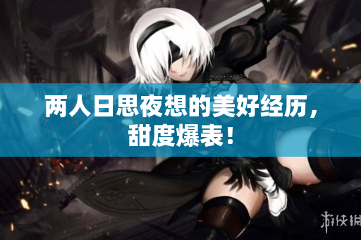 两人日思夜想的美好经历，甜度爆表！