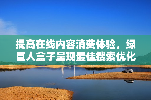 提高在线内容消费体验，绿巨人盒子呈现最佳搜索优化方案