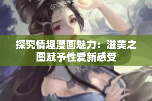 探究情趣漫画魅力：溢美之图赋予性爱新感受