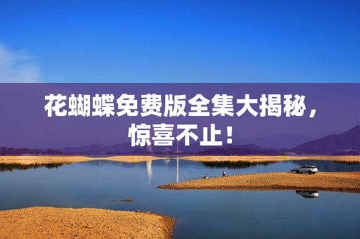 花蝴蝶免费版全集大揭秘，惊喜不止！