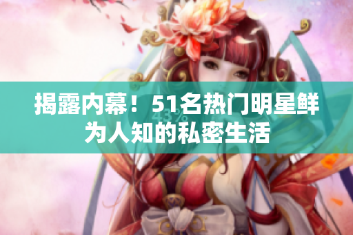 揭露内幕！51名热门明星鲜为人知的私密生活