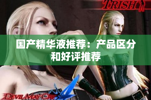 国产精华液推荐：产品区分和好评推荐