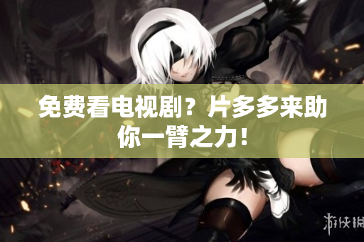 免费看电视剧？片多多来助你一臂之力！