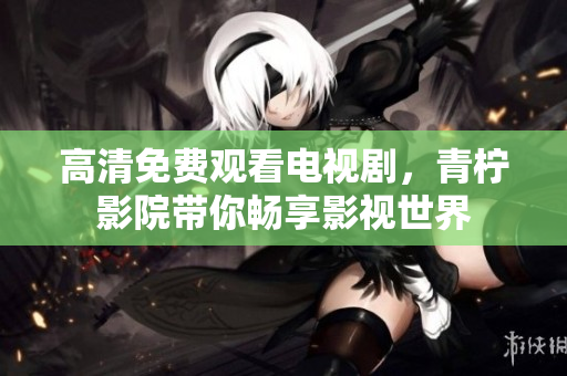 高清免费观看电视剧，青柠影院带你畅享影视世界