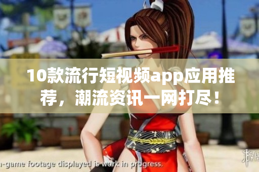 10款流行短视频app应用推荐，潮流资讯一网打尽！