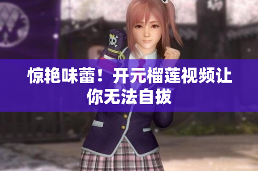惊艳味蕾！开元榴莲视频让你无法自拔