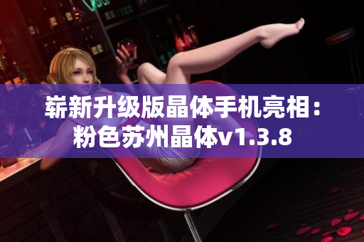 崭新升级版晶体手机亮相：粉色苏州晶体v1.3.8
