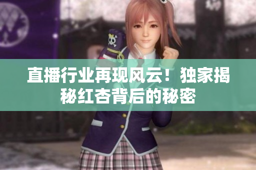 直播行业再现风云！独家揭秘红杏背后的秘密