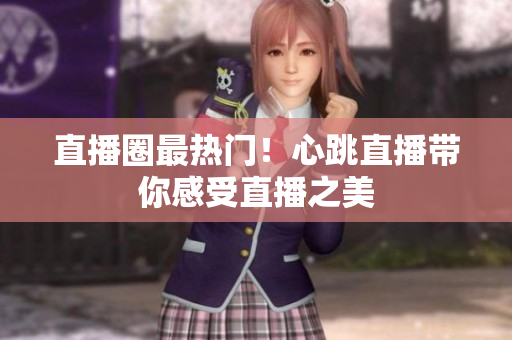 直播圈最热门！心跳直播带你感受直播之美