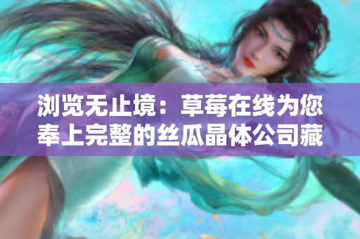 浏览无止境：草莓在线为您奉上完整的丝瓜晶体公司藏族大全