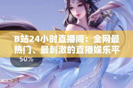 B站24小时直播间：全网最热门、最刺激的直播娱乐平台