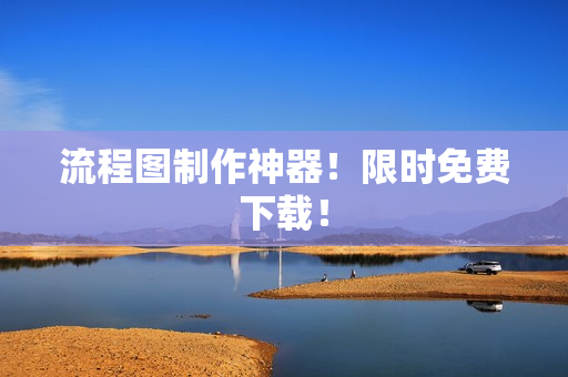流程图制作神器！限时免费下载！