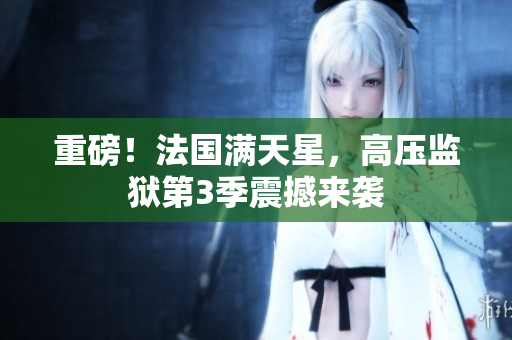 重磅！法国满天星，高压监狱第3季震撼来袭