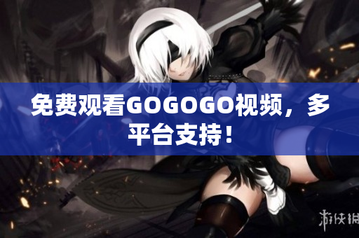 免费观看GOGOGO视频，多平台支持！