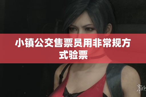 小镇公交售票员用非常规方式验票