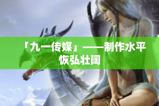 「九一传媒」——制作水平恢弘壮阔