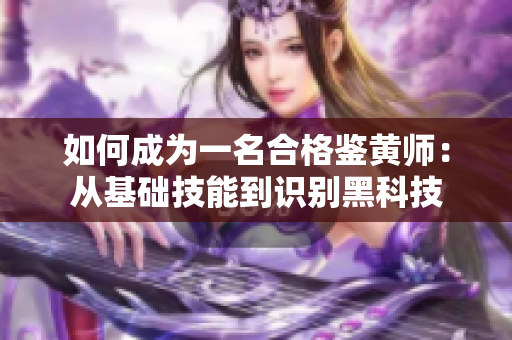 如何成为一名合格鉴黄师：从基础技能到识别黑科技